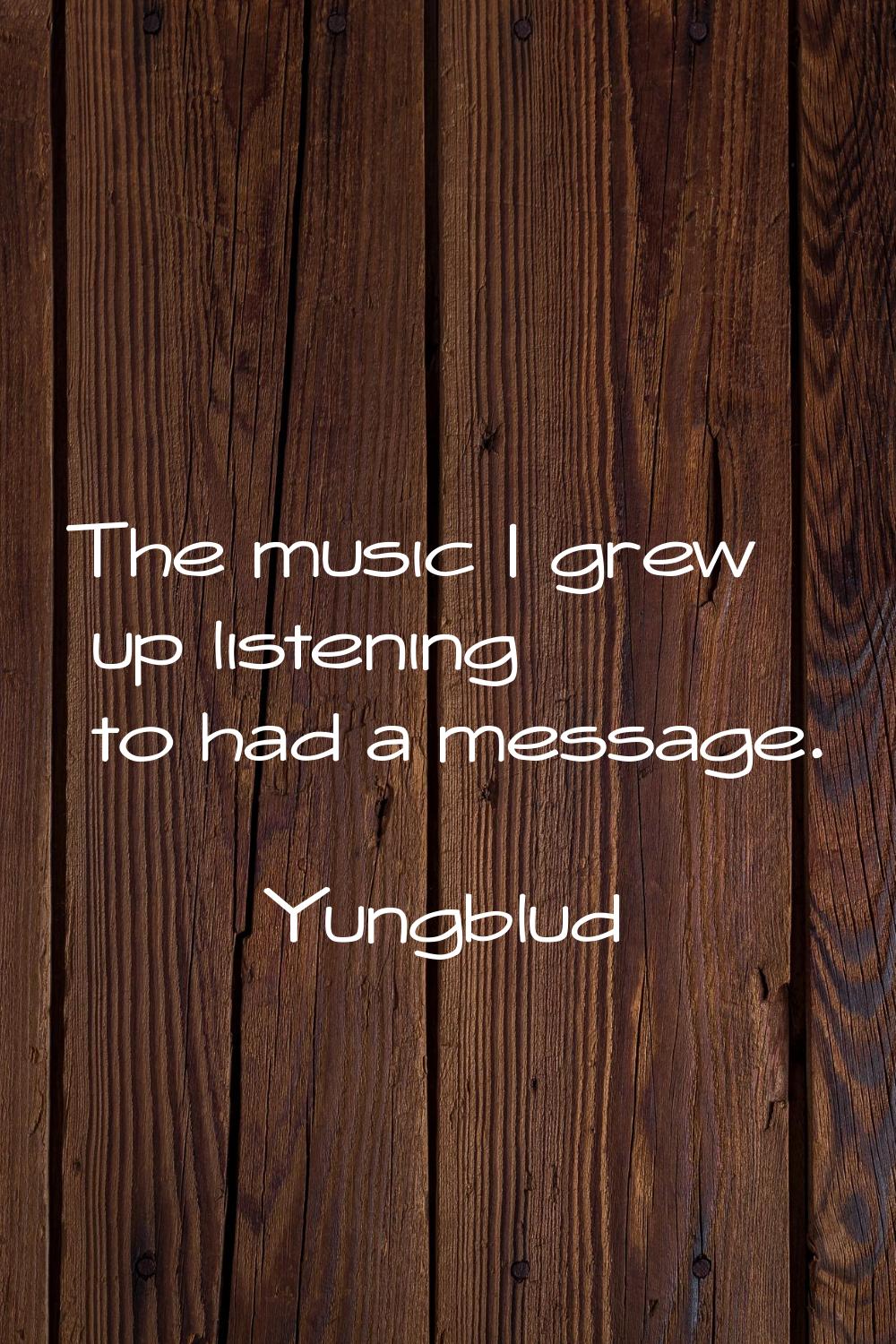 The music I grew up listening to had a message.