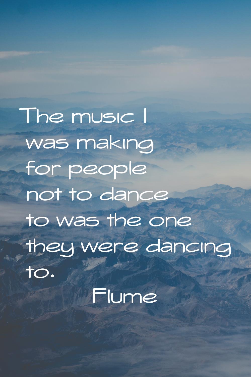 The music I was making for people not to dance to was the one they were dancing to.