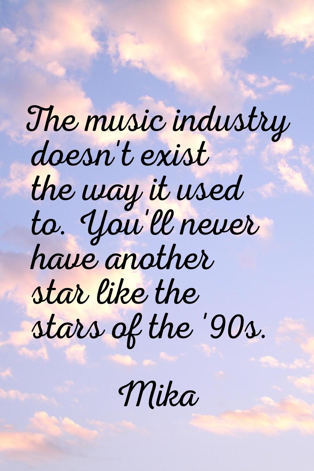 The music industry doesn't exist the way it used to. You'll never have another star like the stars 