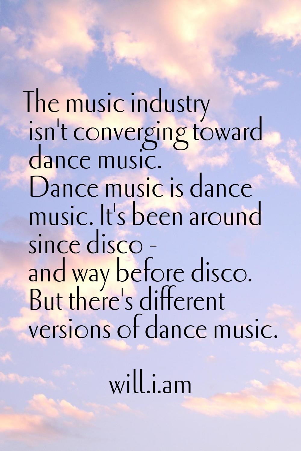 The music industry isn't converging toward dance music. Dance music is dance music. It's been aroun