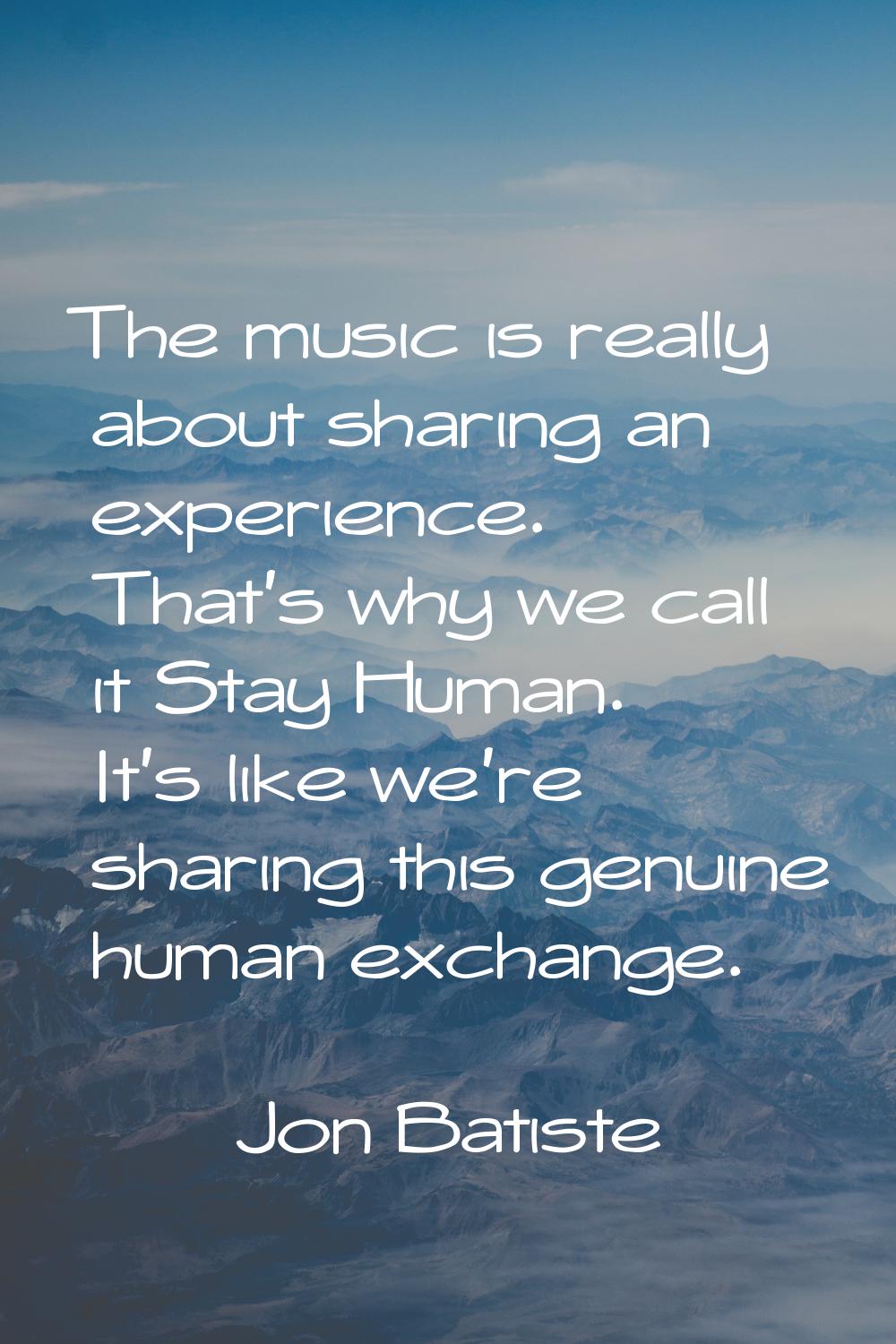 The music is really about sharing an experience. That's why we call it Stay Human. It's like we're 