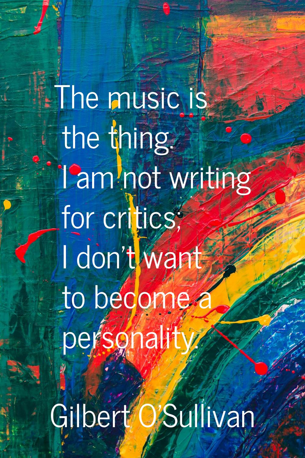The music is the thing. I am not writing for critics; I don't want to become a personality.