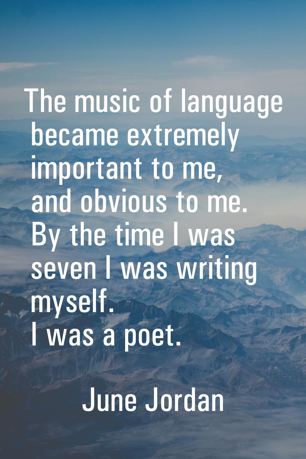 The music of language became extremely important to me, and obvious to me. By the time I was seven 