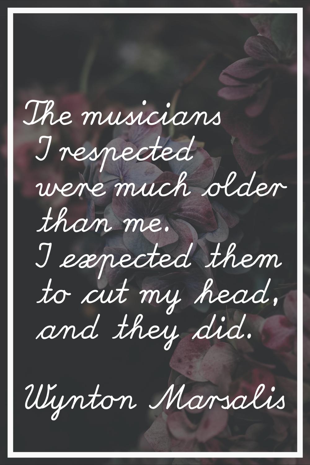 The musicians I respected were much older than me. I expected them to cut my head, and they did.