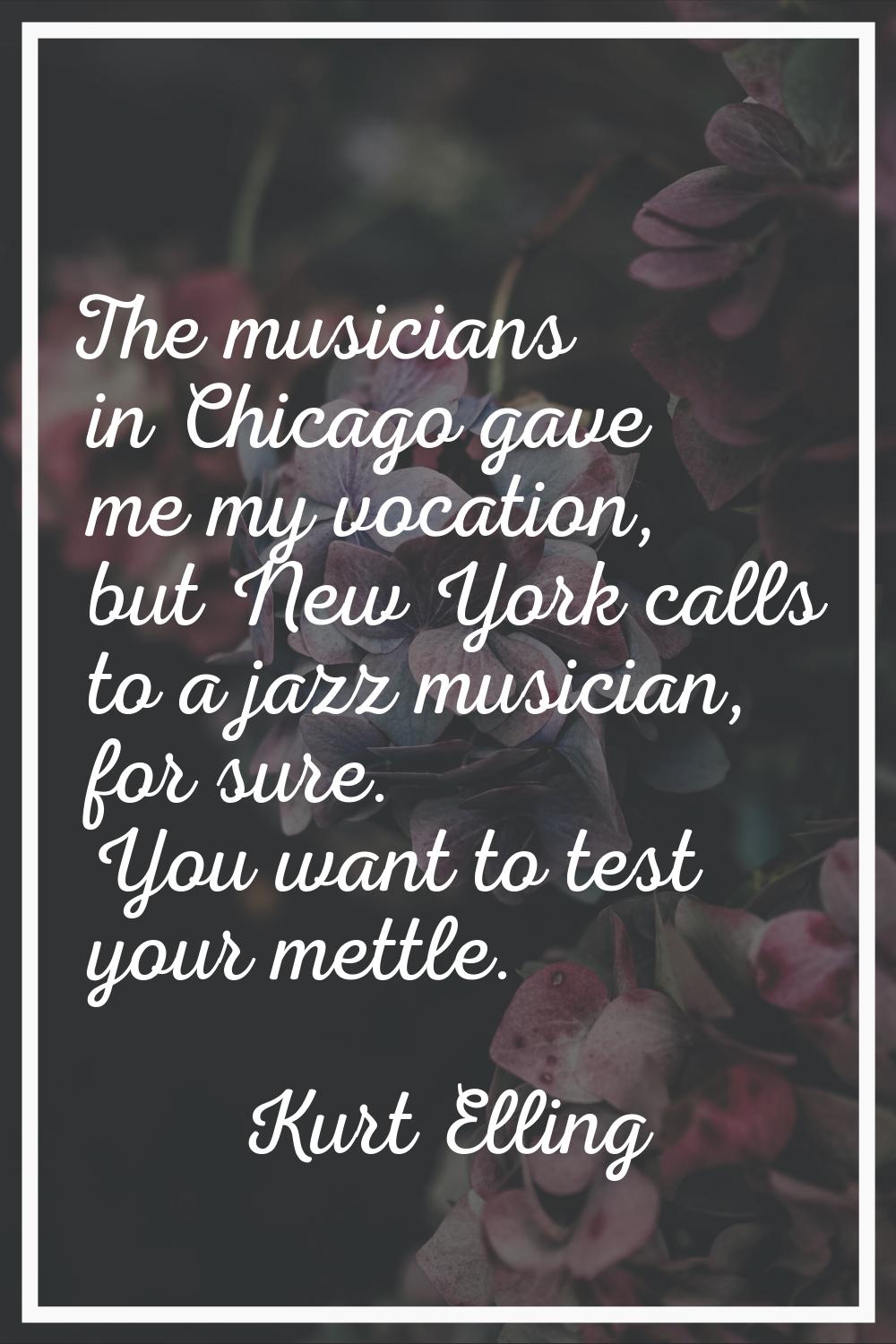 The musicians in Chicago gave me my vocation, but New York calls to a jazz musician, for sure. You 