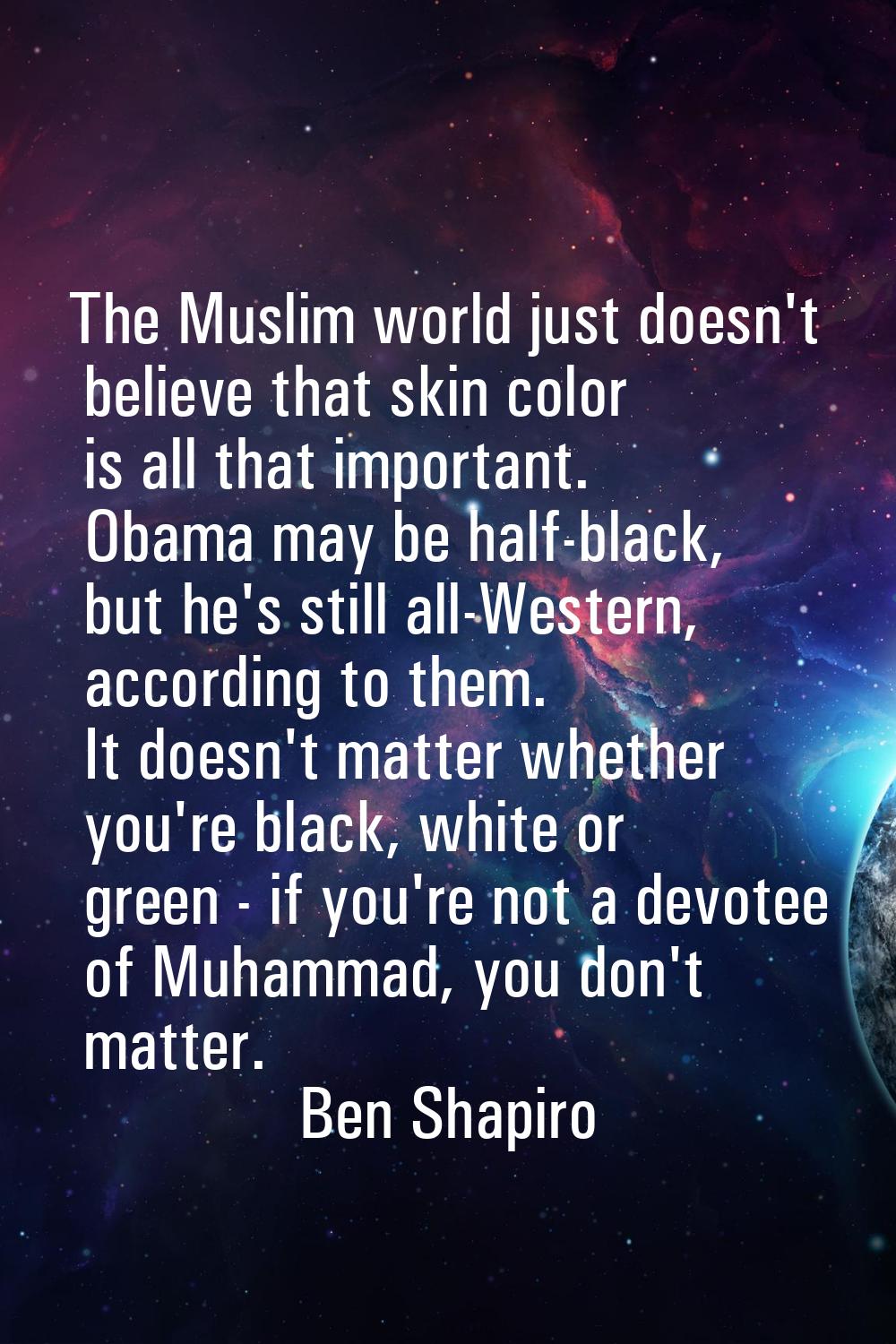The Muslim world just doesn't believe that skin color is all that important. Obama may be half-blac