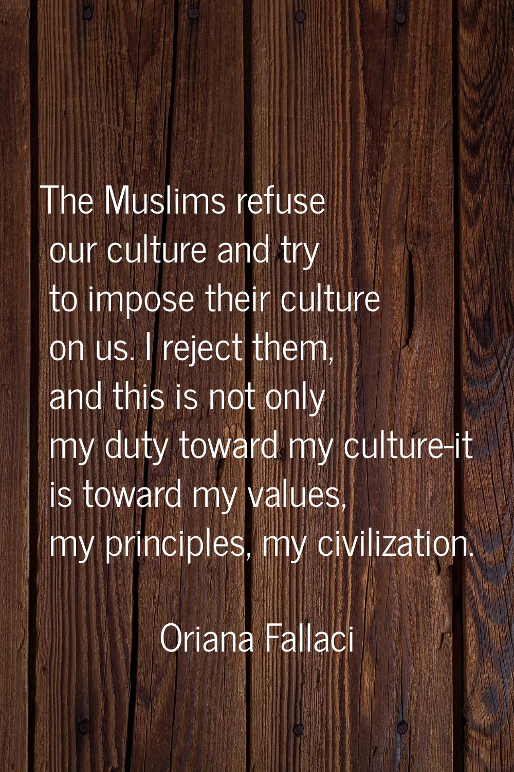 The Muslims refuse our culture and try to impose their culture on us. I reject them, and this is no