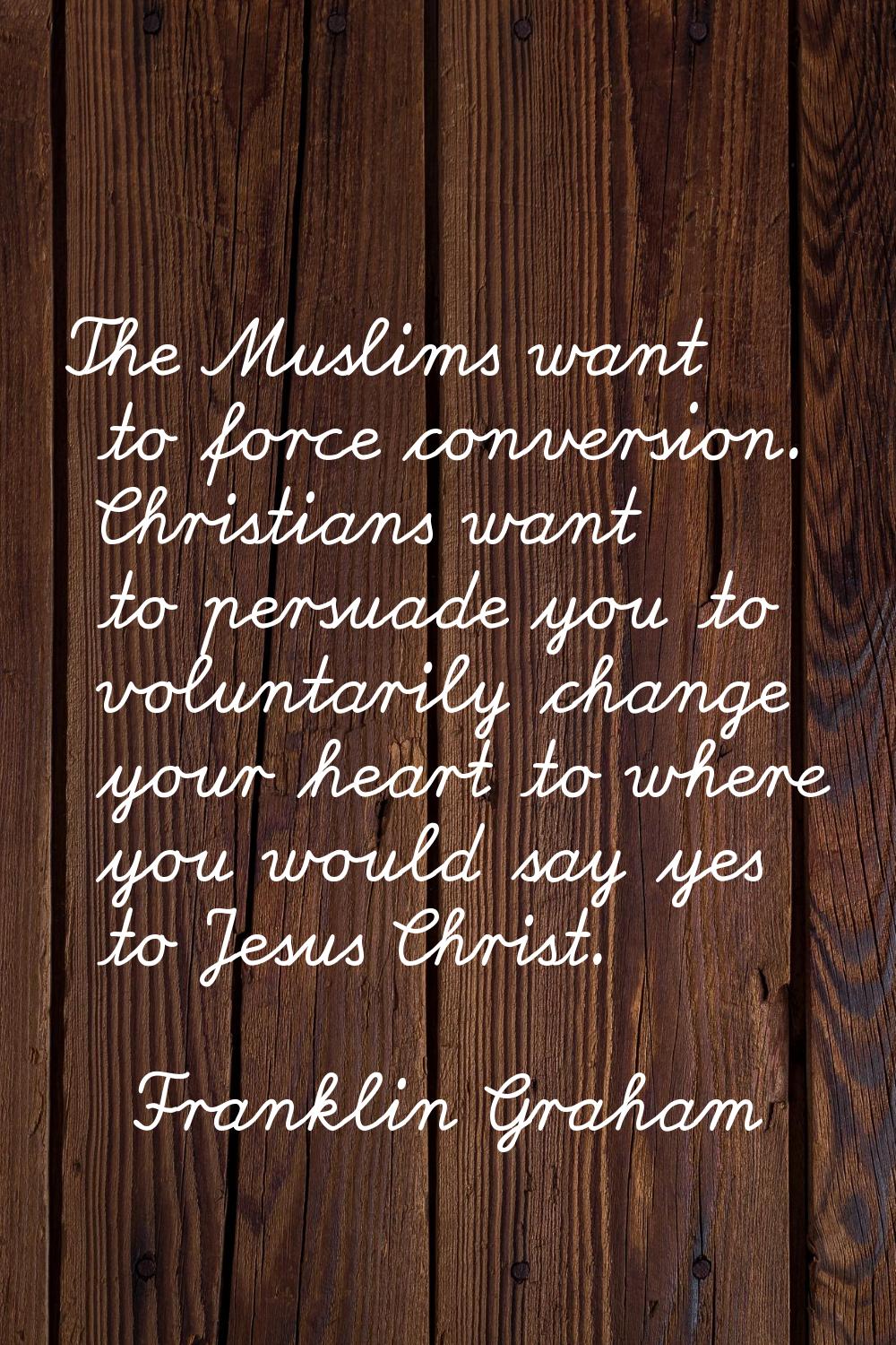 The Muslims want to force conversion. Christians want to persuade you to voluntarily change your he