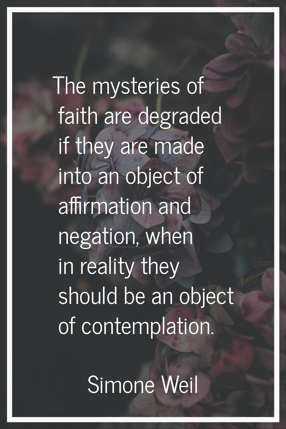The mysteries of faith are degraded if they are made into an object of affirmation and negation, wh