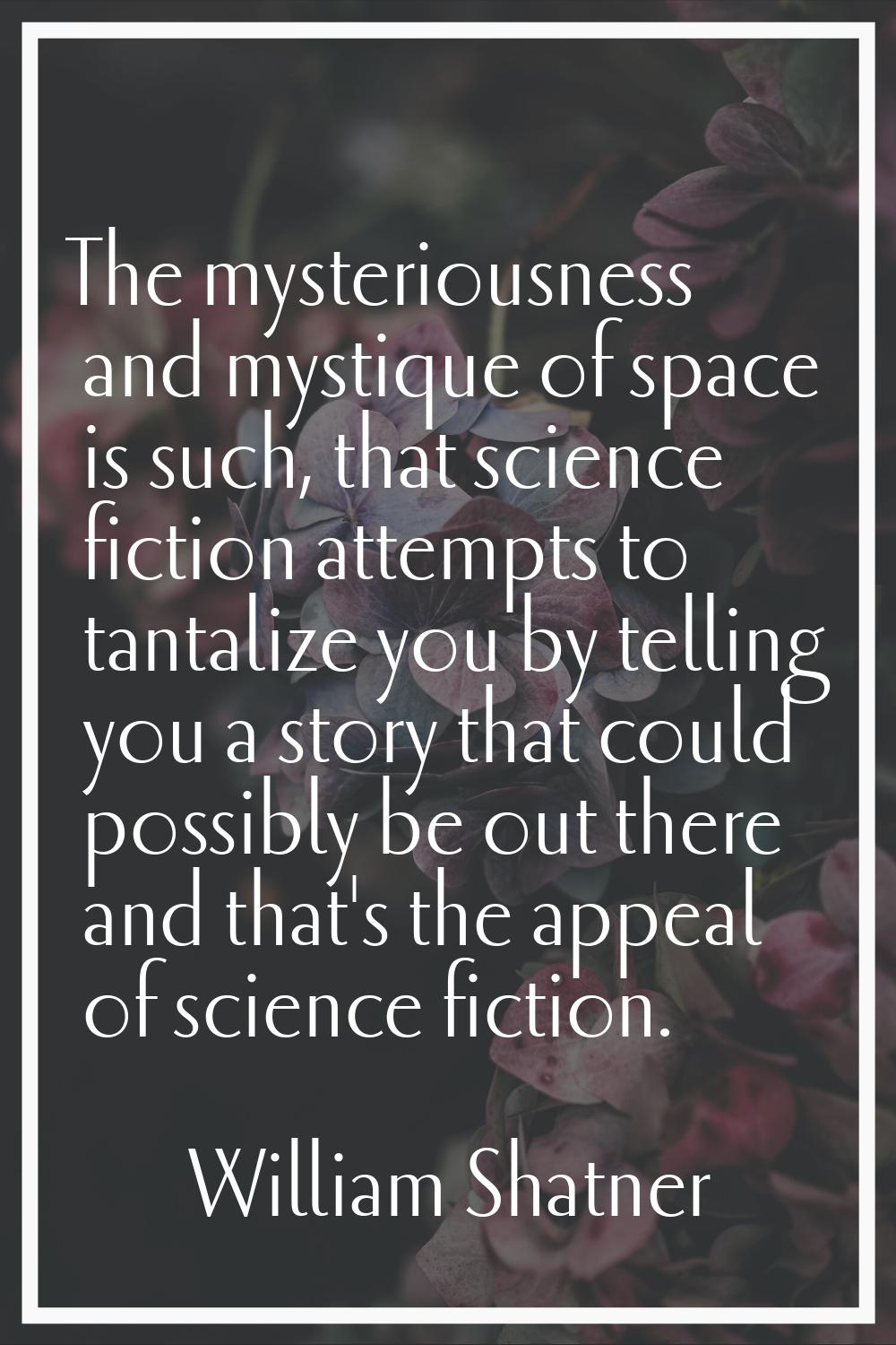 The mysteriousness and mystique of space is such, that science fiction attempts to tantalize you by