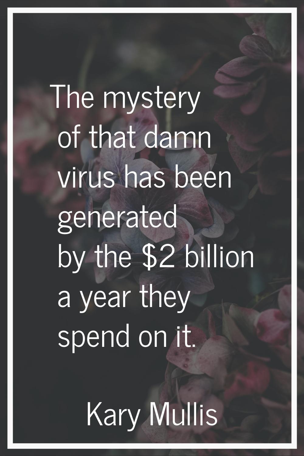 The mystery of that damn virus has been generated by the $2 billion a year they spend on it.