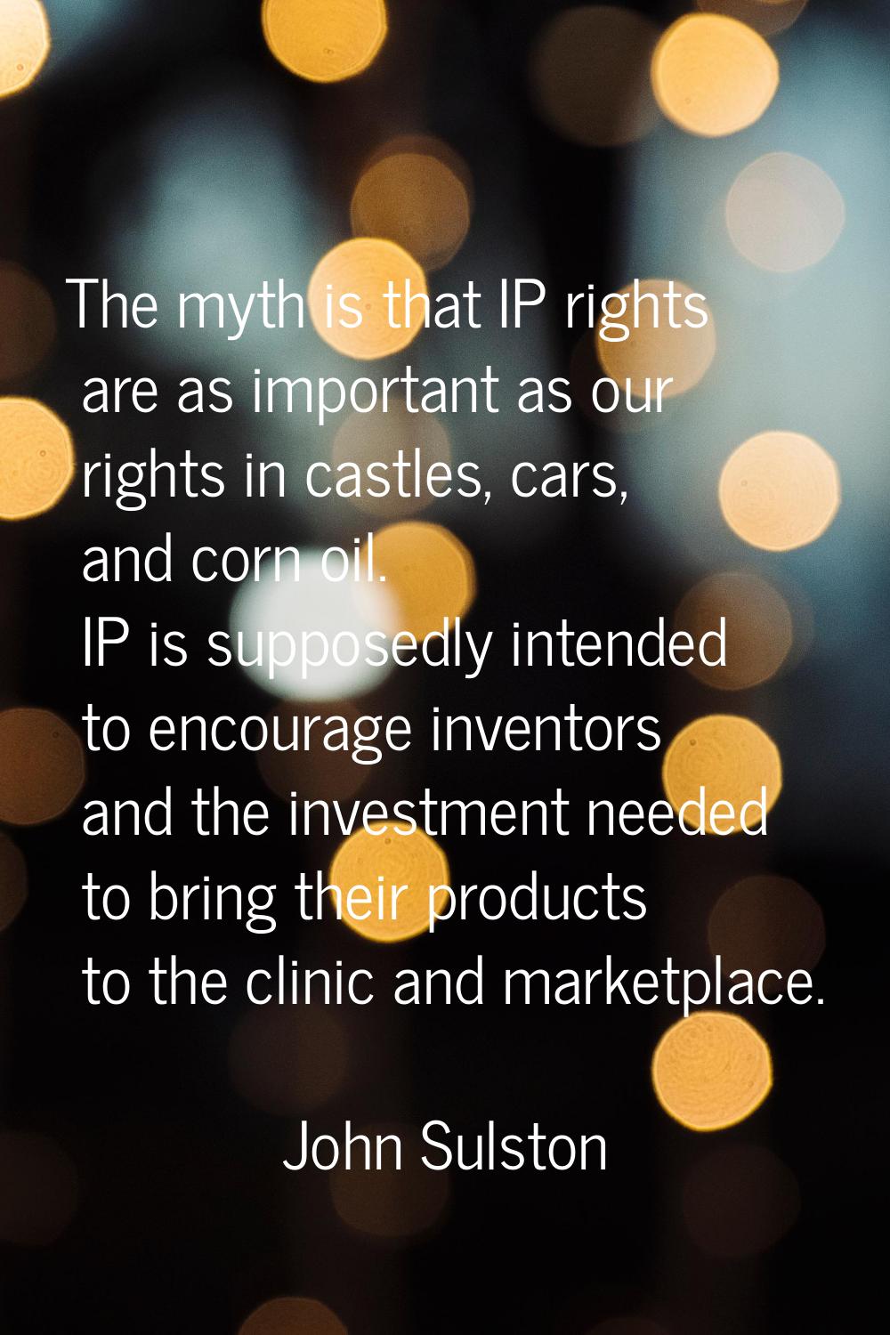 The myth is that IP rights are as important as our rights in castles, cars, and corn oil. IP is sup