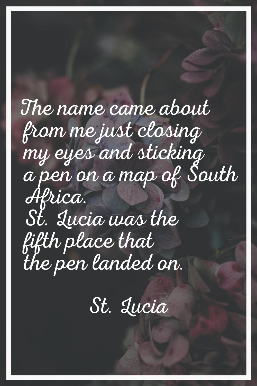 The name came about from me just closing my eyes and sticking a pen on a map of South Africa. St. L