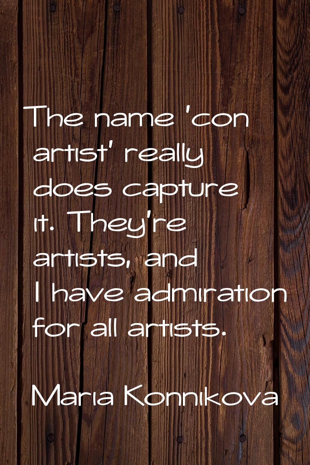 The name 'con artist' really does capture it. They're artists, and I have admiration for all artist