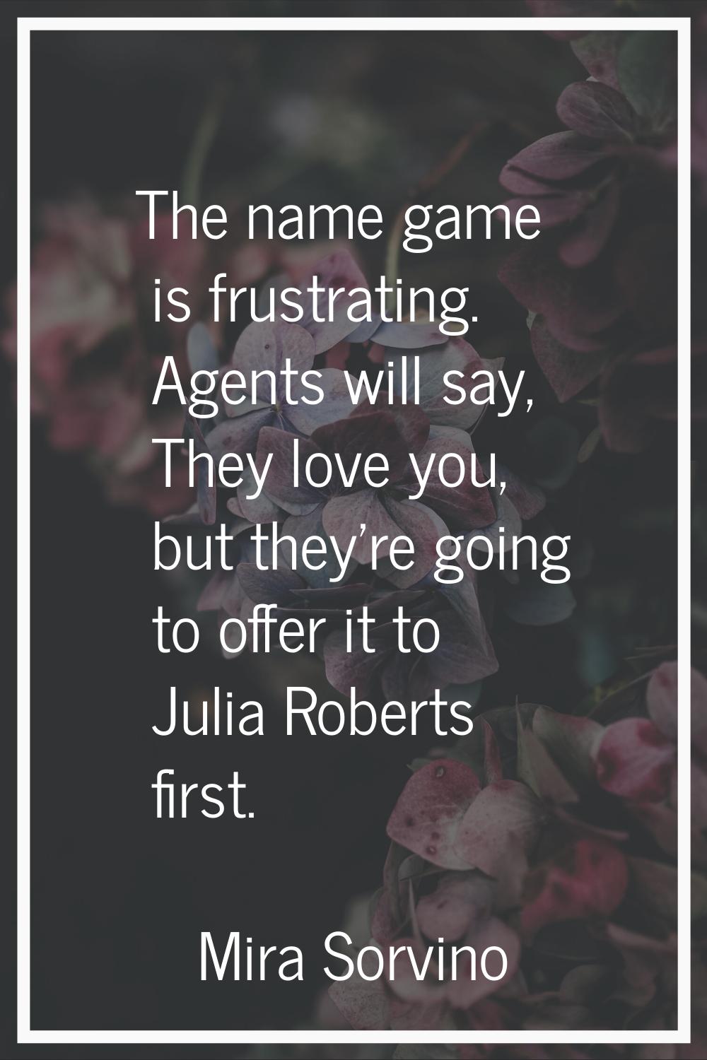 The name game is frustrating. Agents will say, They love you, but they're going to offer it to Juli