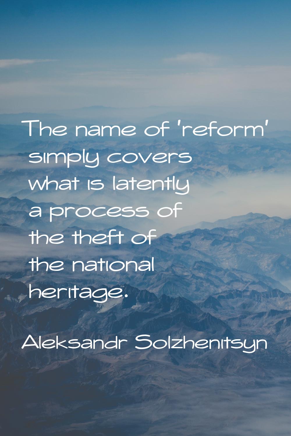 The name of 'reform' simply covers what is latently a process of the theft of the national heritage