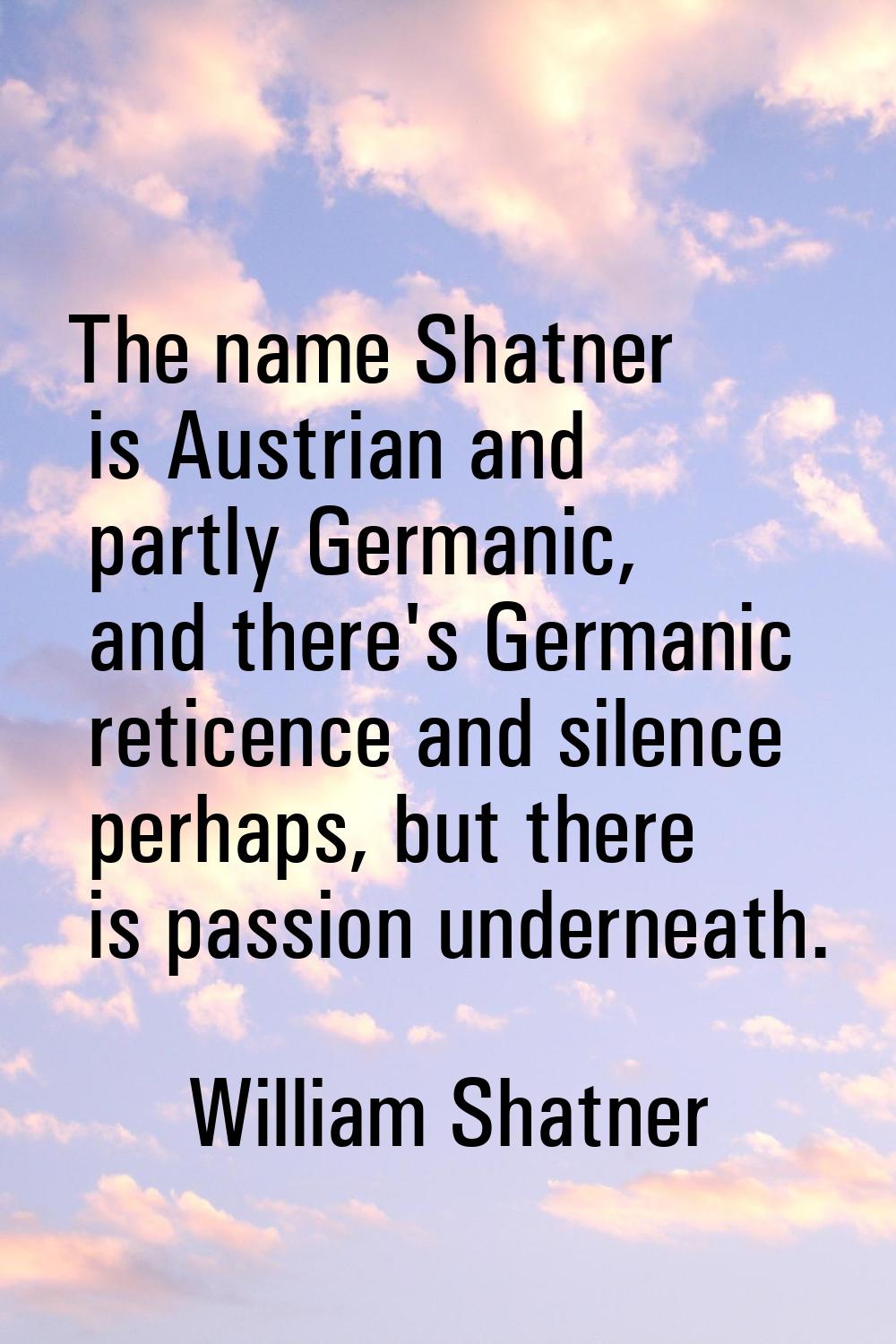 The name Shatner is Austrian and partly Germanic, and there's Germanic reticence and silence perhap