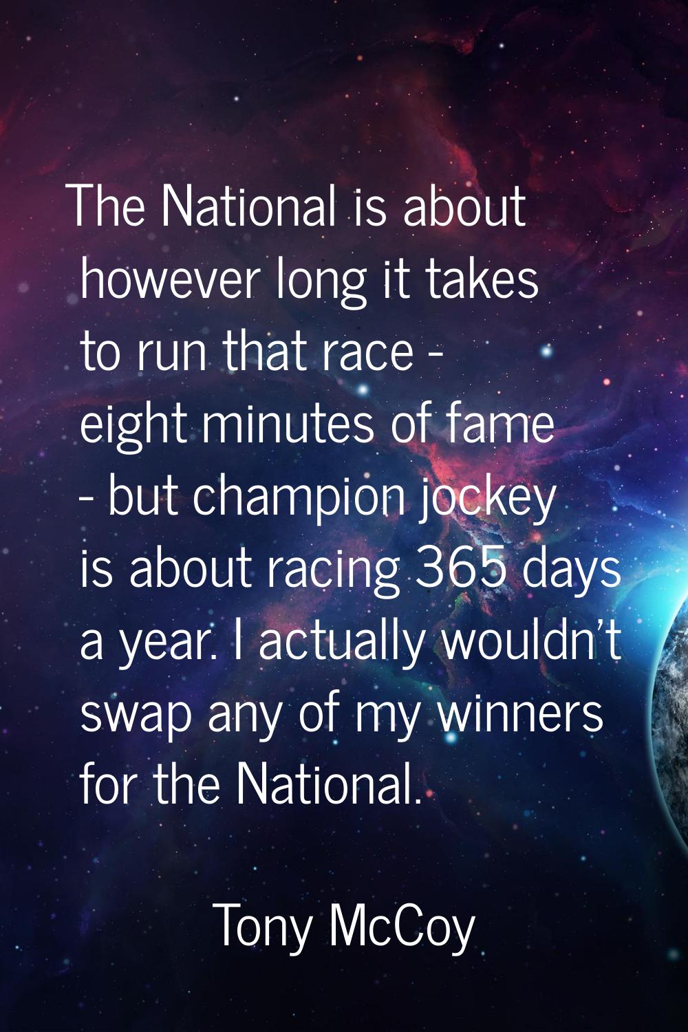 The National is about however long it takes to run that race - eight minutes of fame - but champion