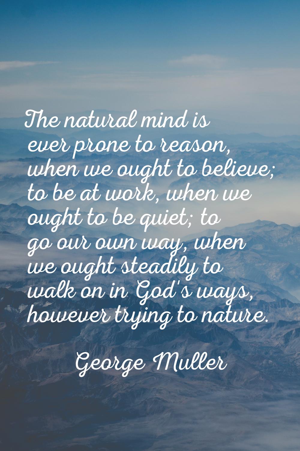 The natural mind is ever prone to reason, when we ought to believe; to be at work, when we ought to