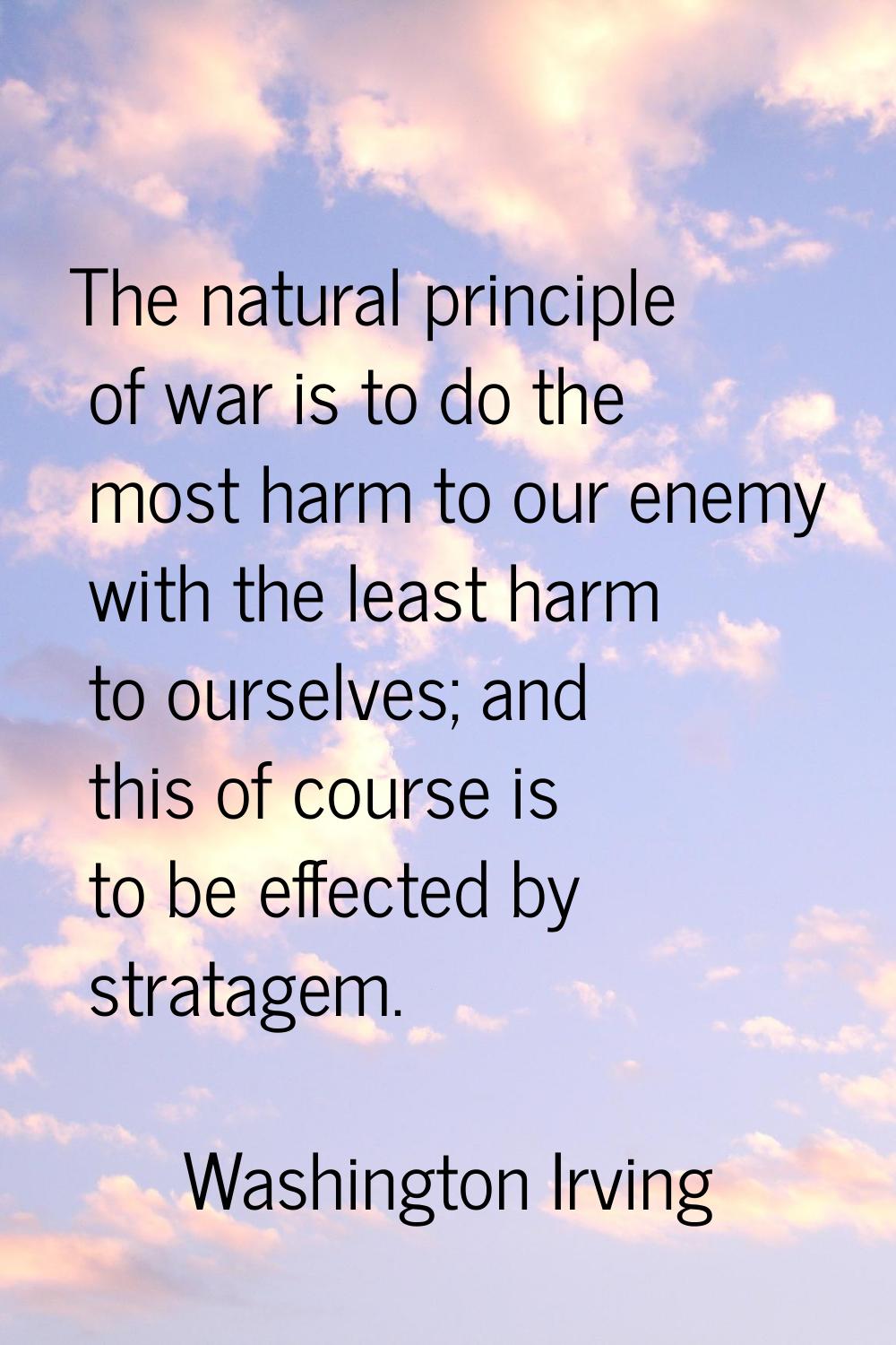 The natural principle of war is to do the most harm to our enemy with the least harm to ourselves; 