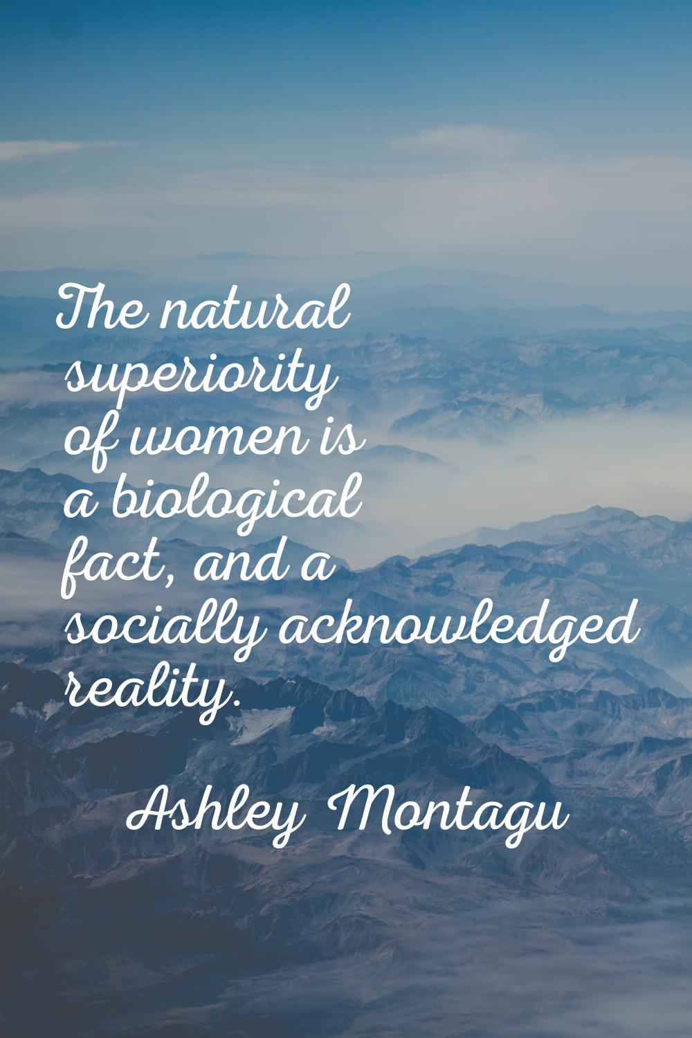 The natural superiority of women is a biological fact, and a socially acknowledged reality.