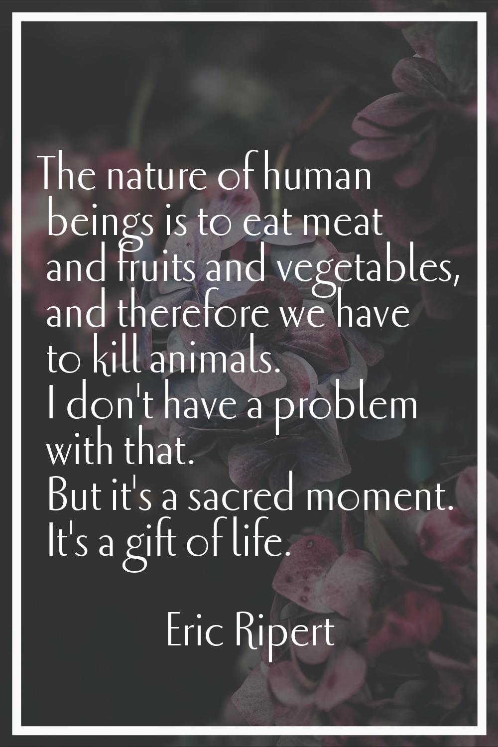 The nature of human beings is to eat meat and fruits and vegetables, and therefore we have to kill 