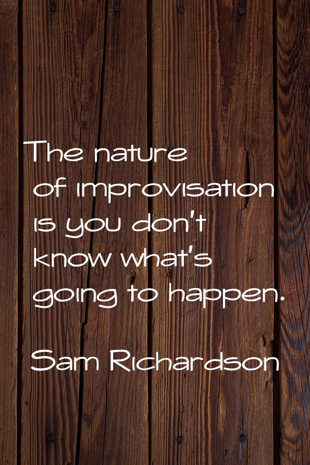 The nature of improvisation is you don't know what's going to happen.