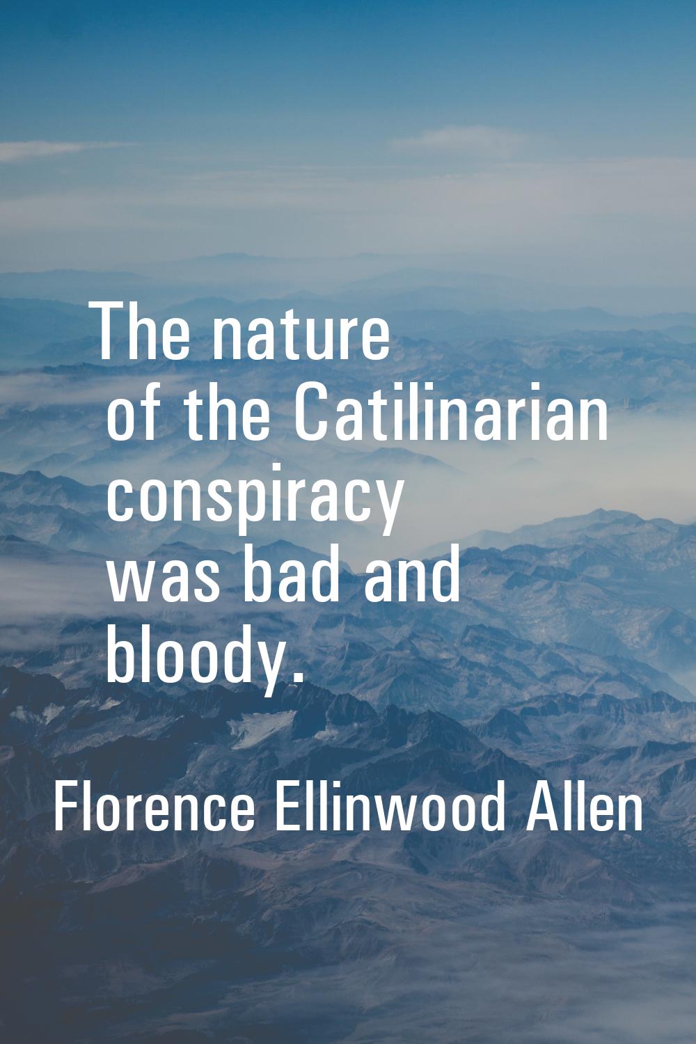 The nature of the Catilinarian conspiracy was bad and bloody.
