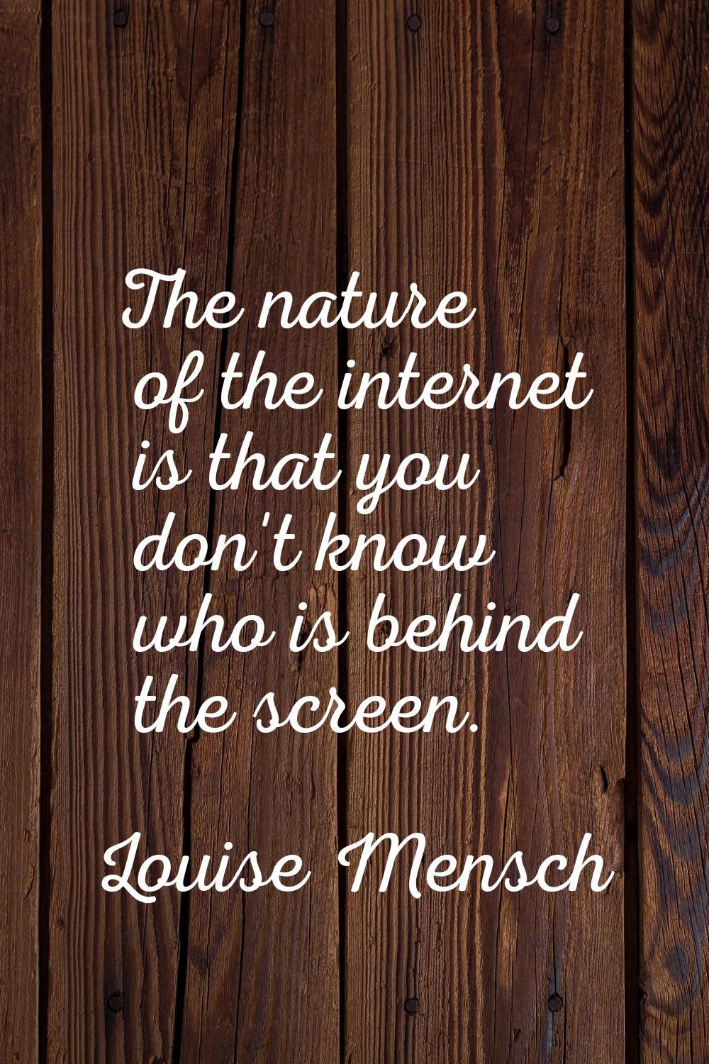 The nature of the internet is that you don't know who is behind the screen.