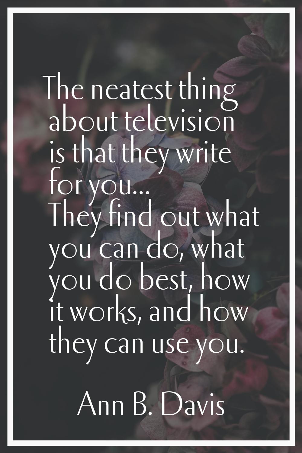 The neatest thing about television is that they write for you... They find out what you can do, wha