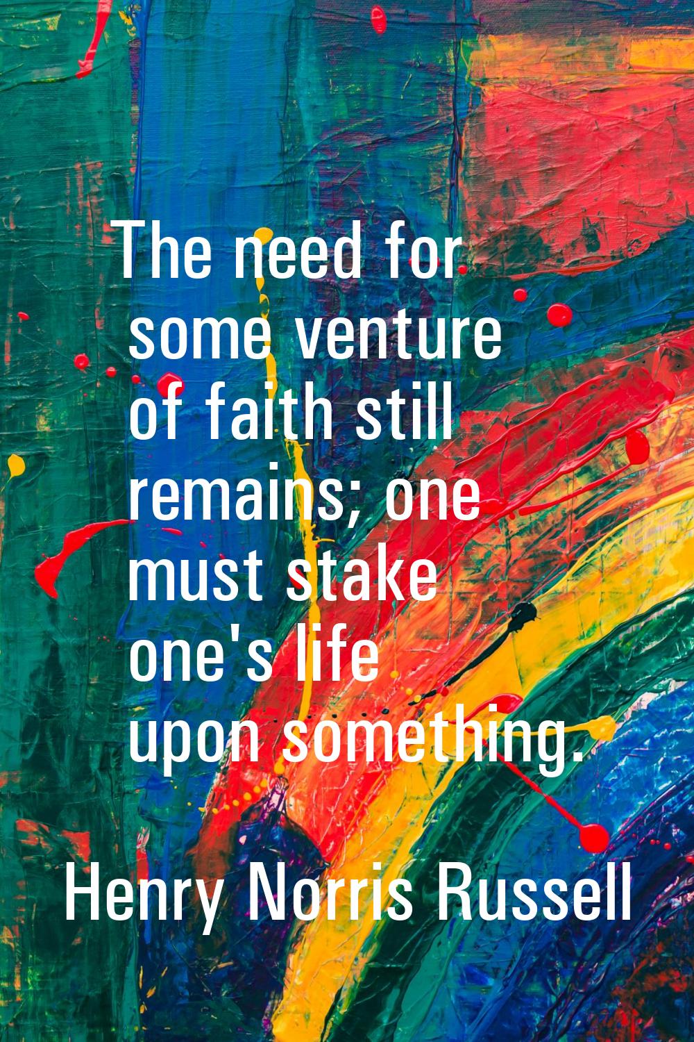 The need for some venture of faith still remains; one must stake one's life upon something.