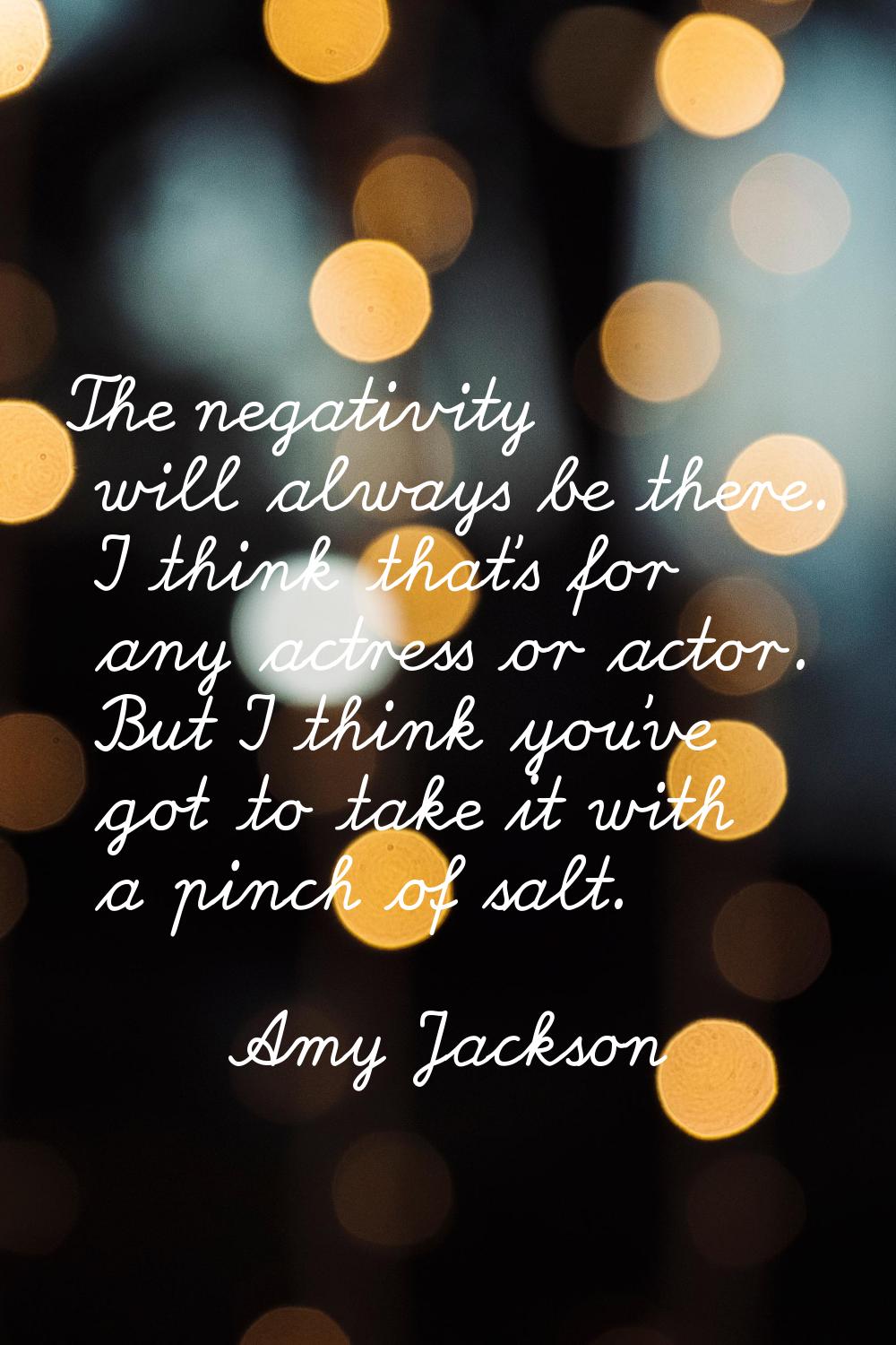 The negativity will always be there. I think that's for any actress or actor. But I think you've go