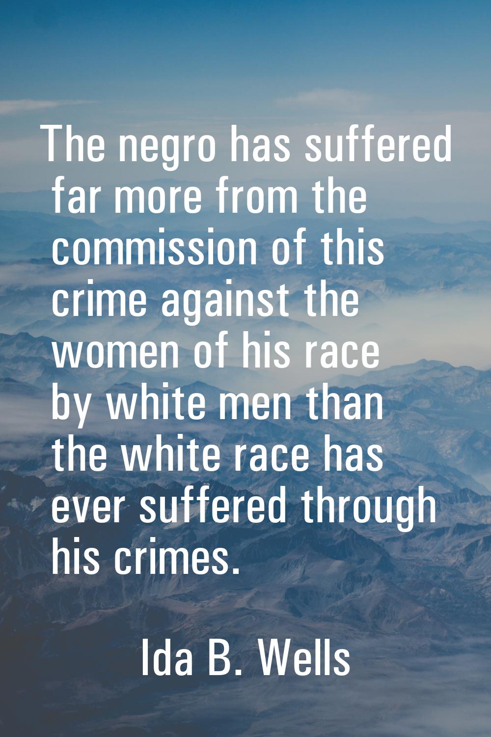 The negro has suffered far more from the commission of this crime against the women of his race by 