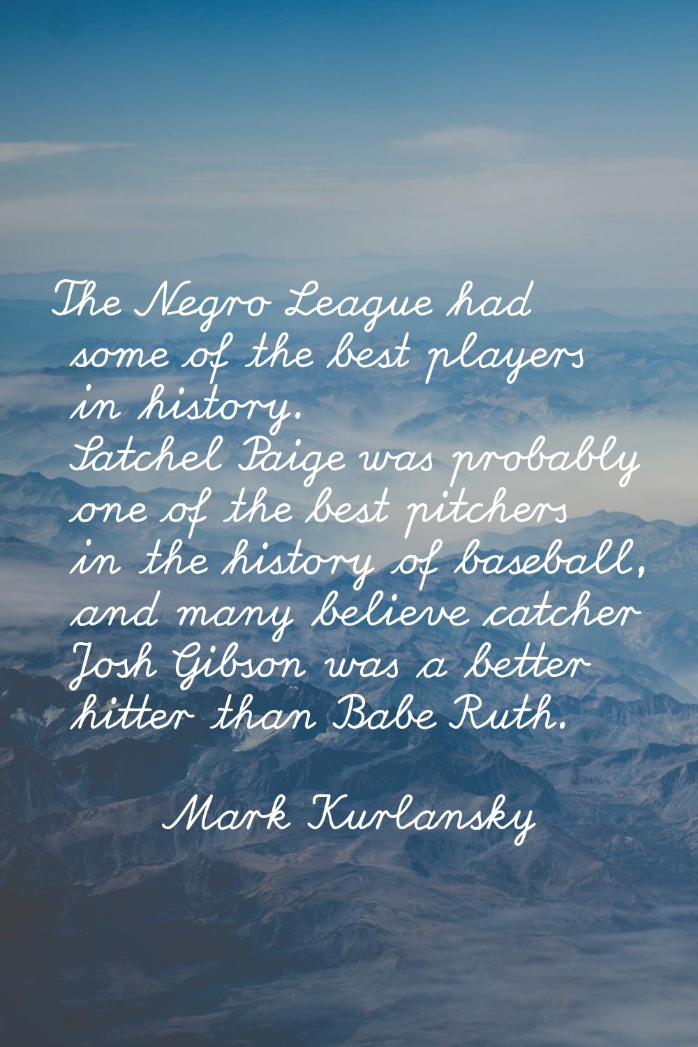 The Negro League had some of the best players in history. Satchel Paige was probably one of the bes