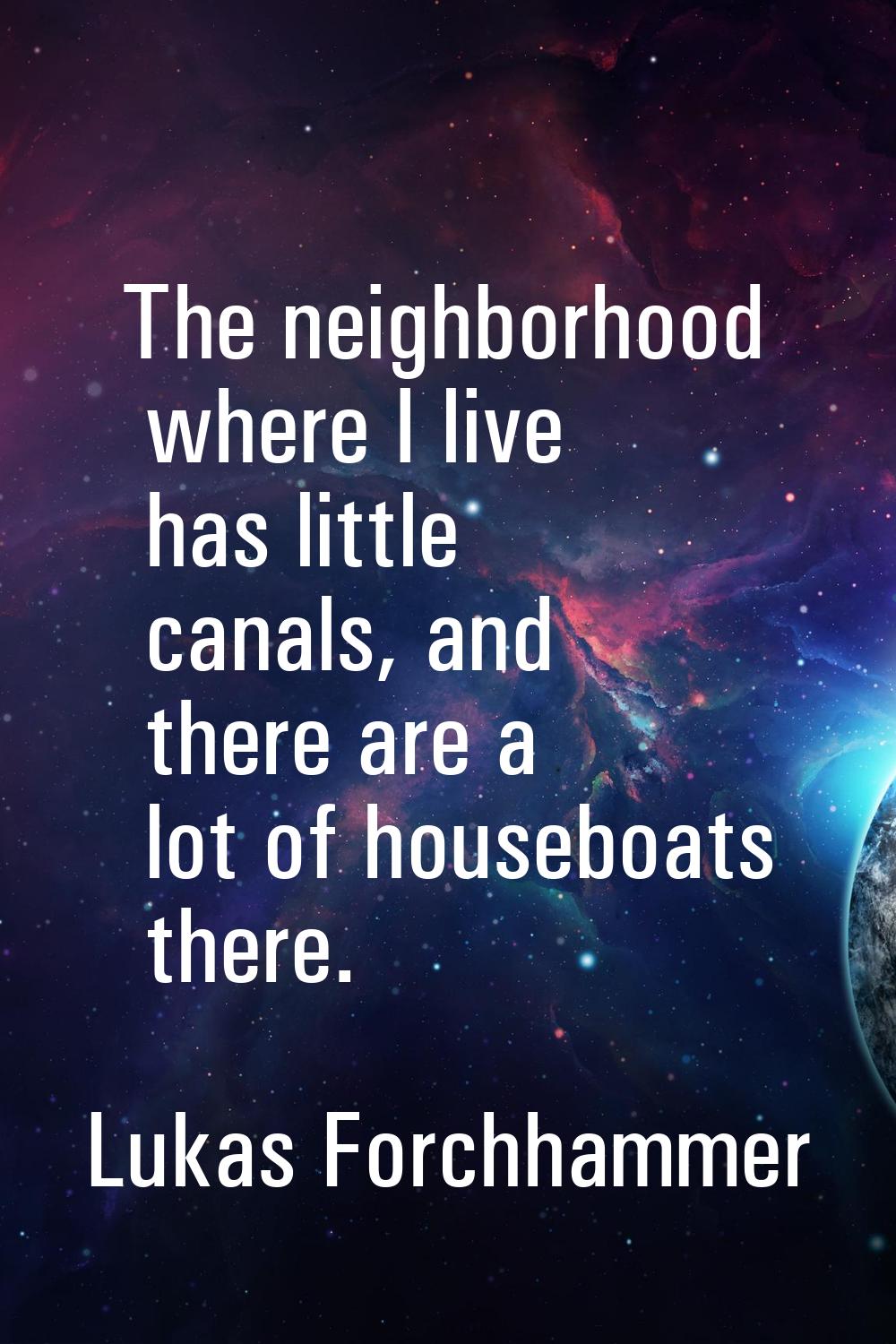 The neighborhood where I live has little canals, and there are a lot of houseboats there.