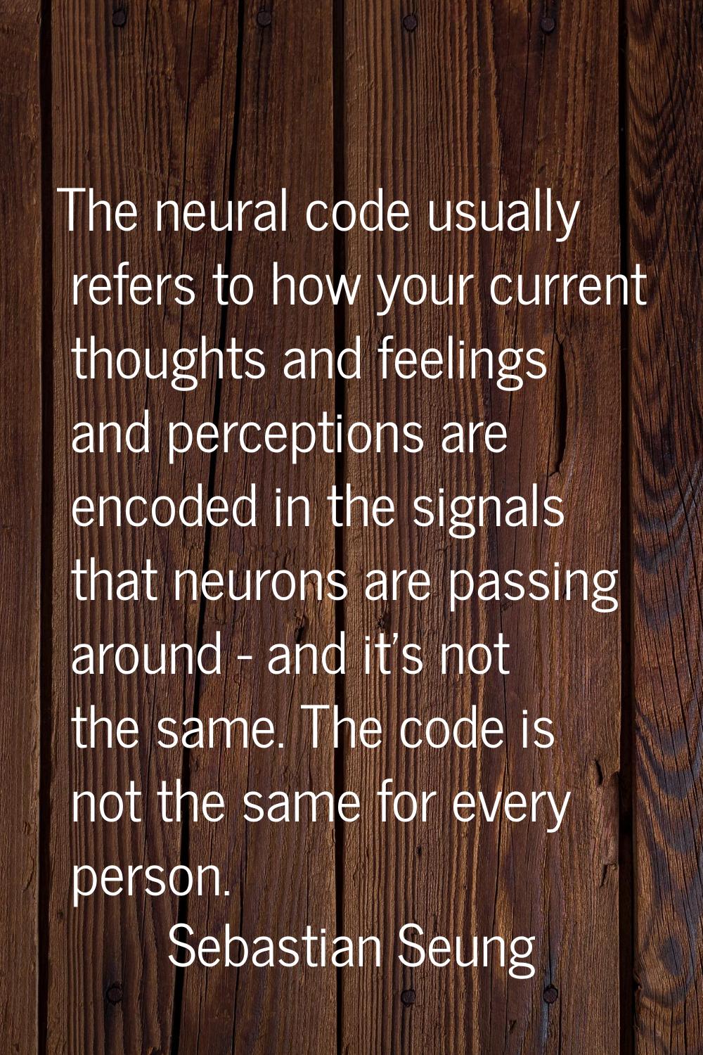 The neural code usually refers to how your current thoughts and feelings and perceptions are encode