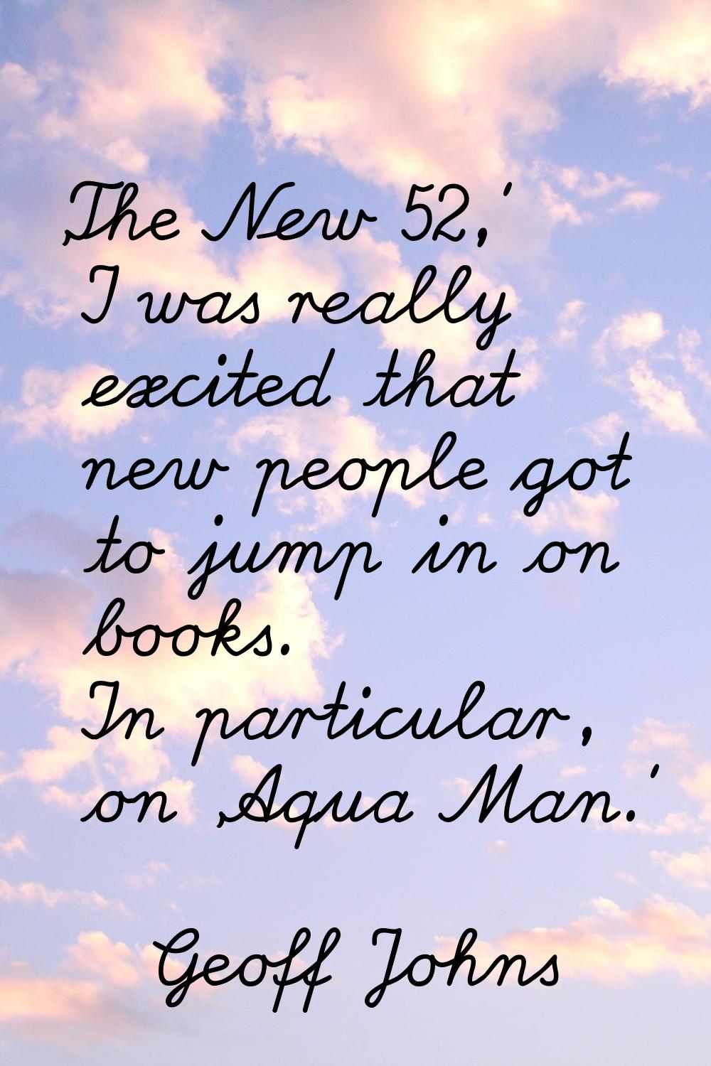 'The New 52,' I was really excited that new people got to jump in on books. In particular, on 'Aqua