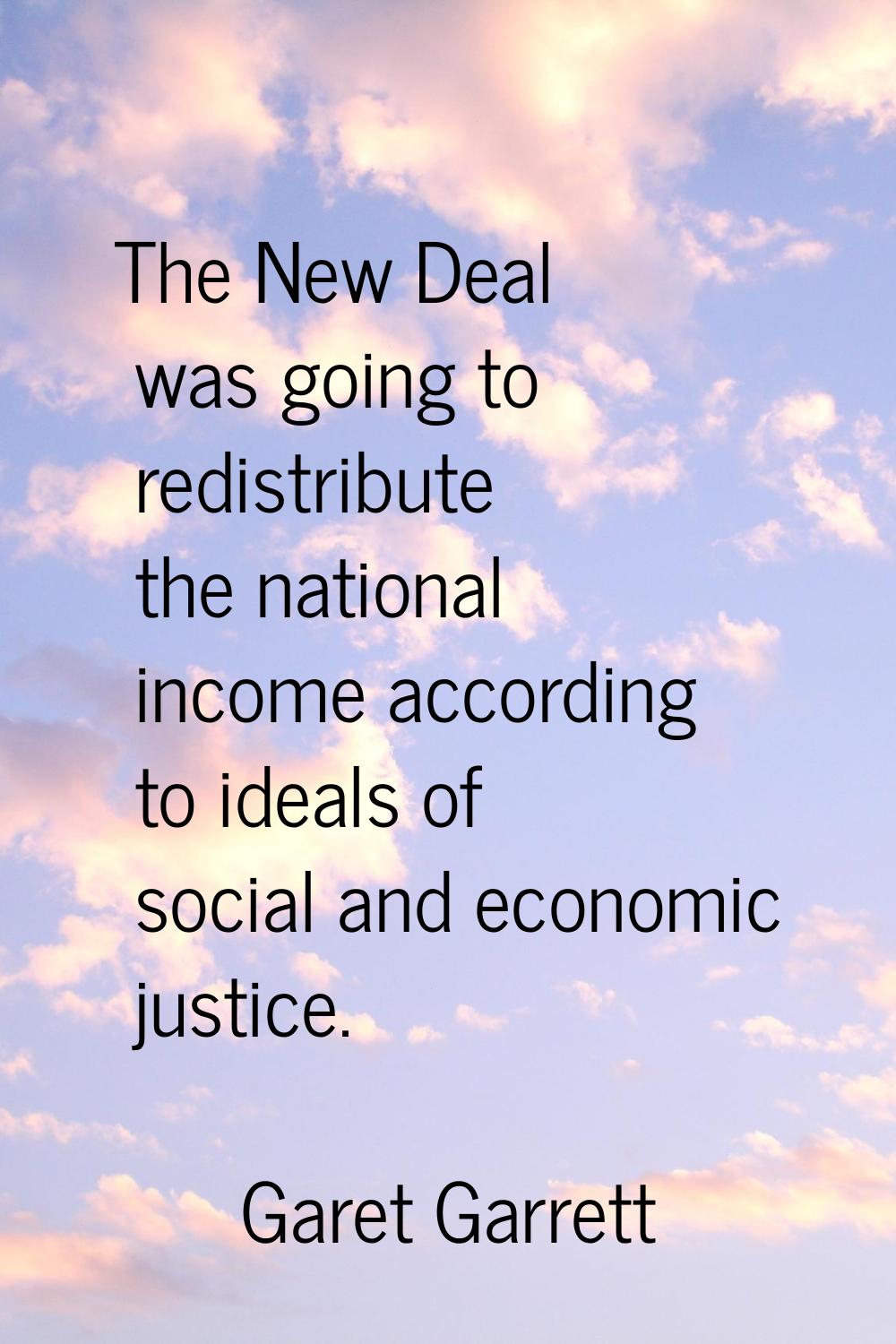 The New Deal was going to redistribute the national income according to ideals of social and econom