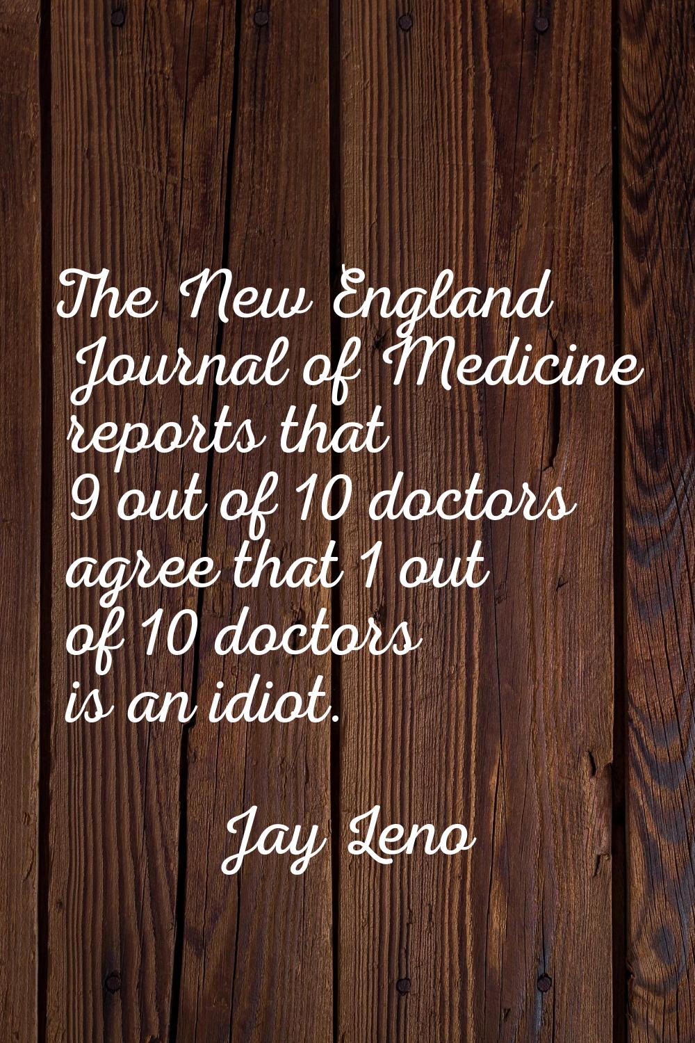 The New England Journal of Medicine reports that 9 out of 10 doctors agree that 1 out of 10 doctors