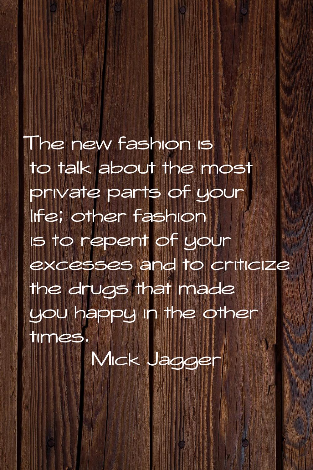 The new fashion is to talk about the most private parts of your life; other fashion is to repent of