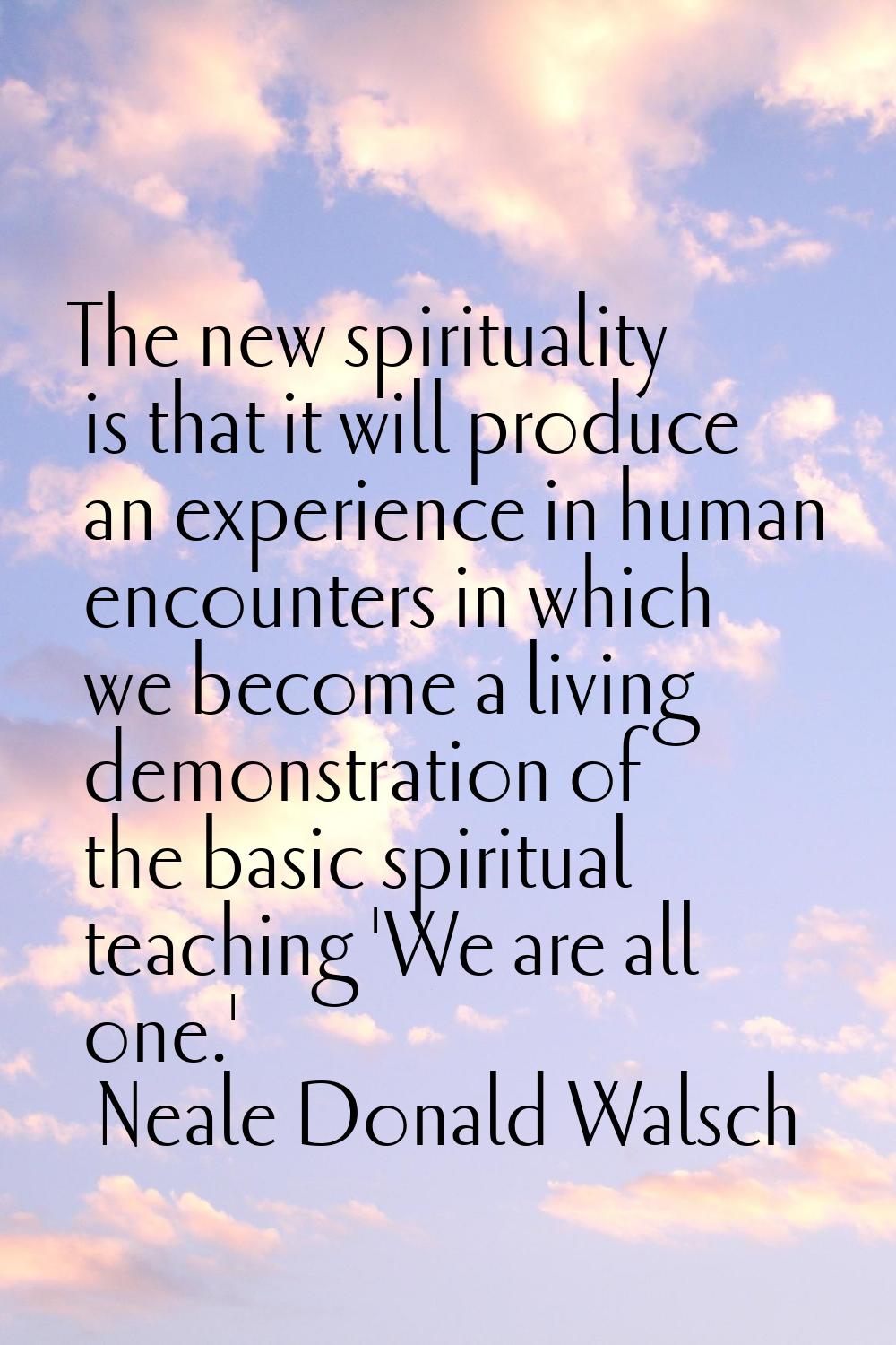 The new spirituality is that it will produce an experience in human encounters in which we become a