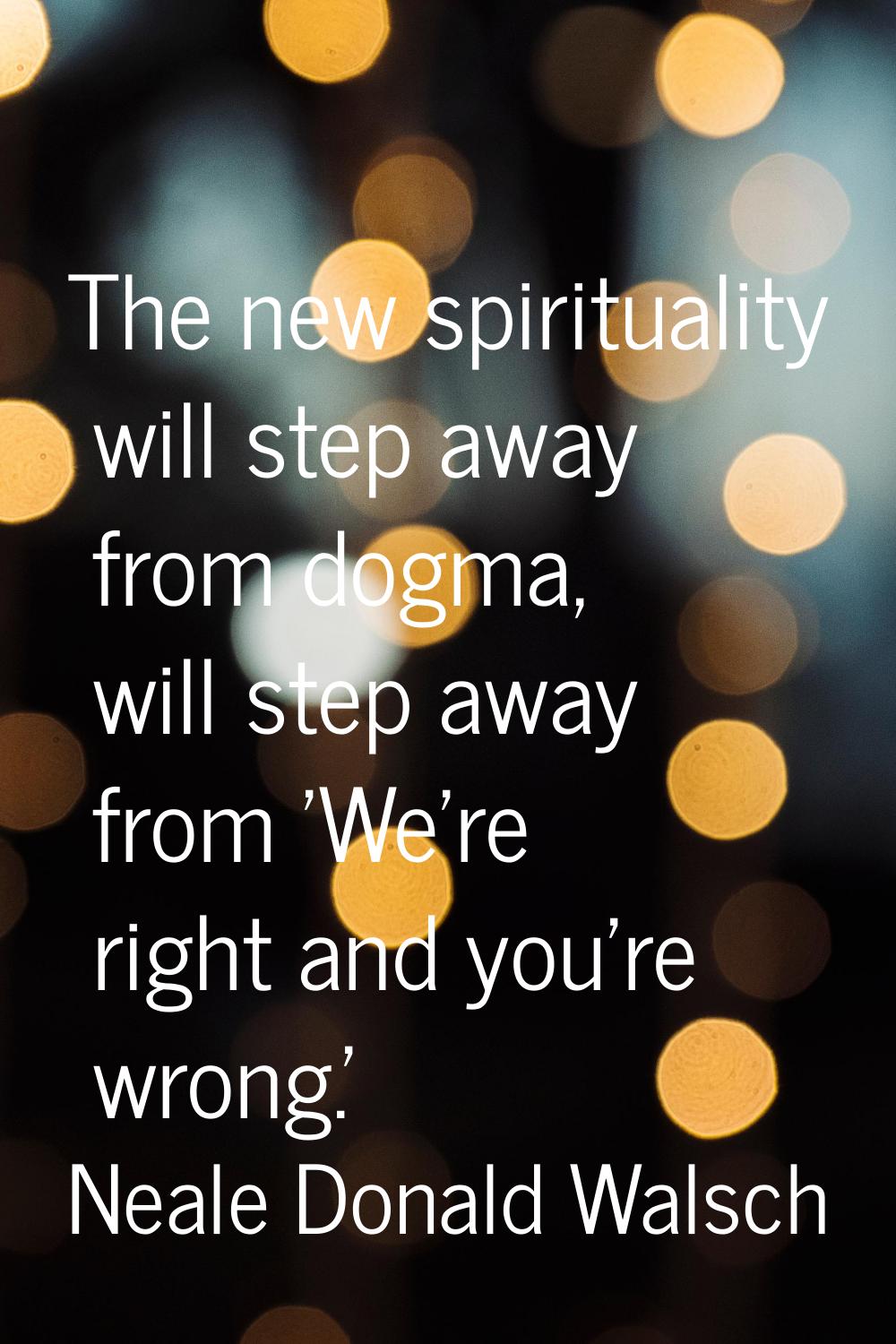 The new spirituality will step away from dogma, will step away from 'We're right and you're wrong.'