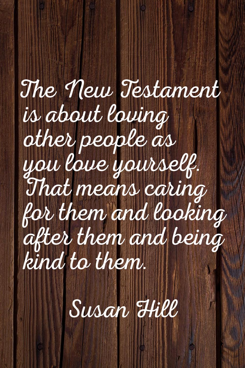 The New Testament is about loving other people as you love yourself. That means caring for them and