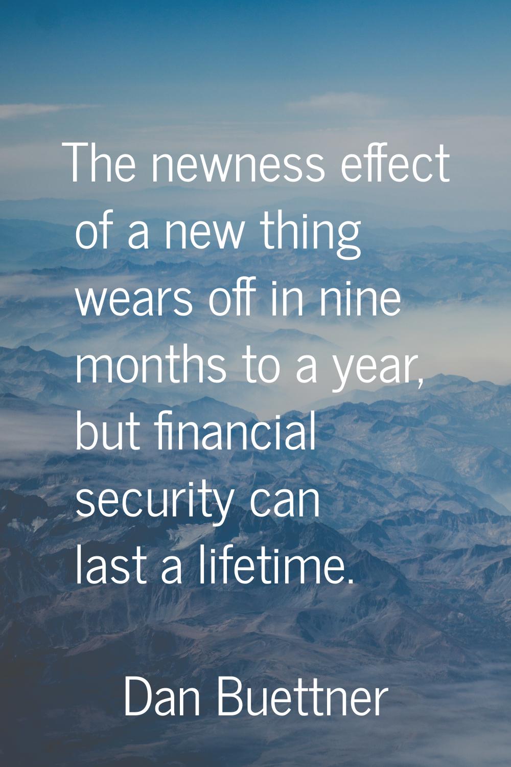 The newness effect of a new thing wears off in nine months to a year, but financial security can la