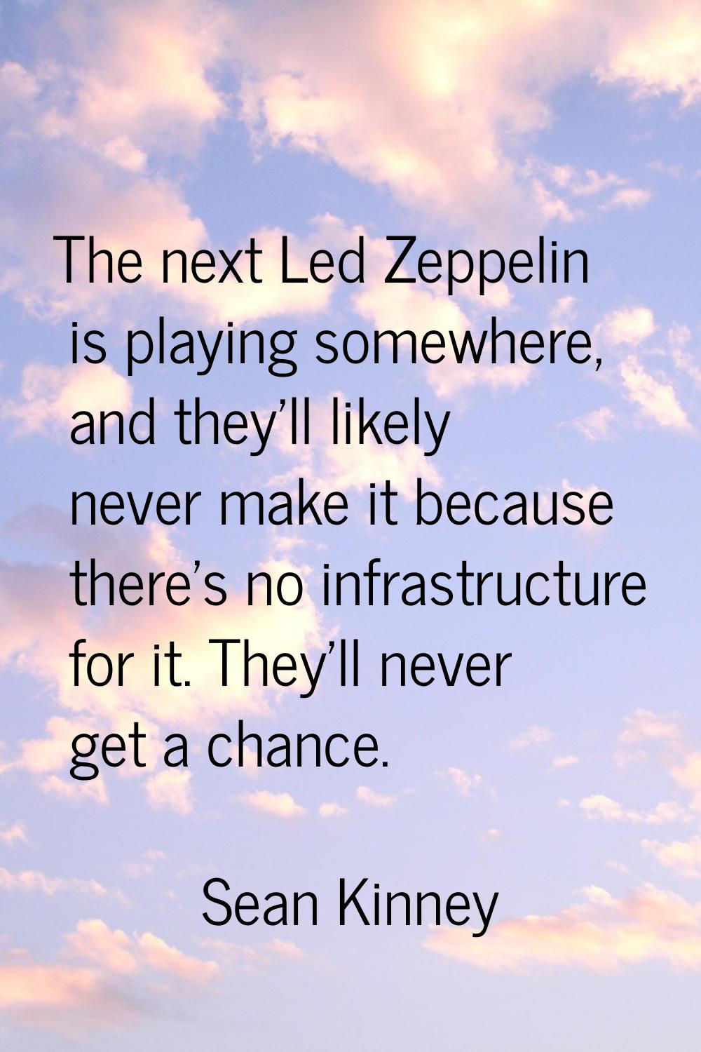 The next Led Zeppelin is playing somewhere, and they'll likely never make it because there's no inf