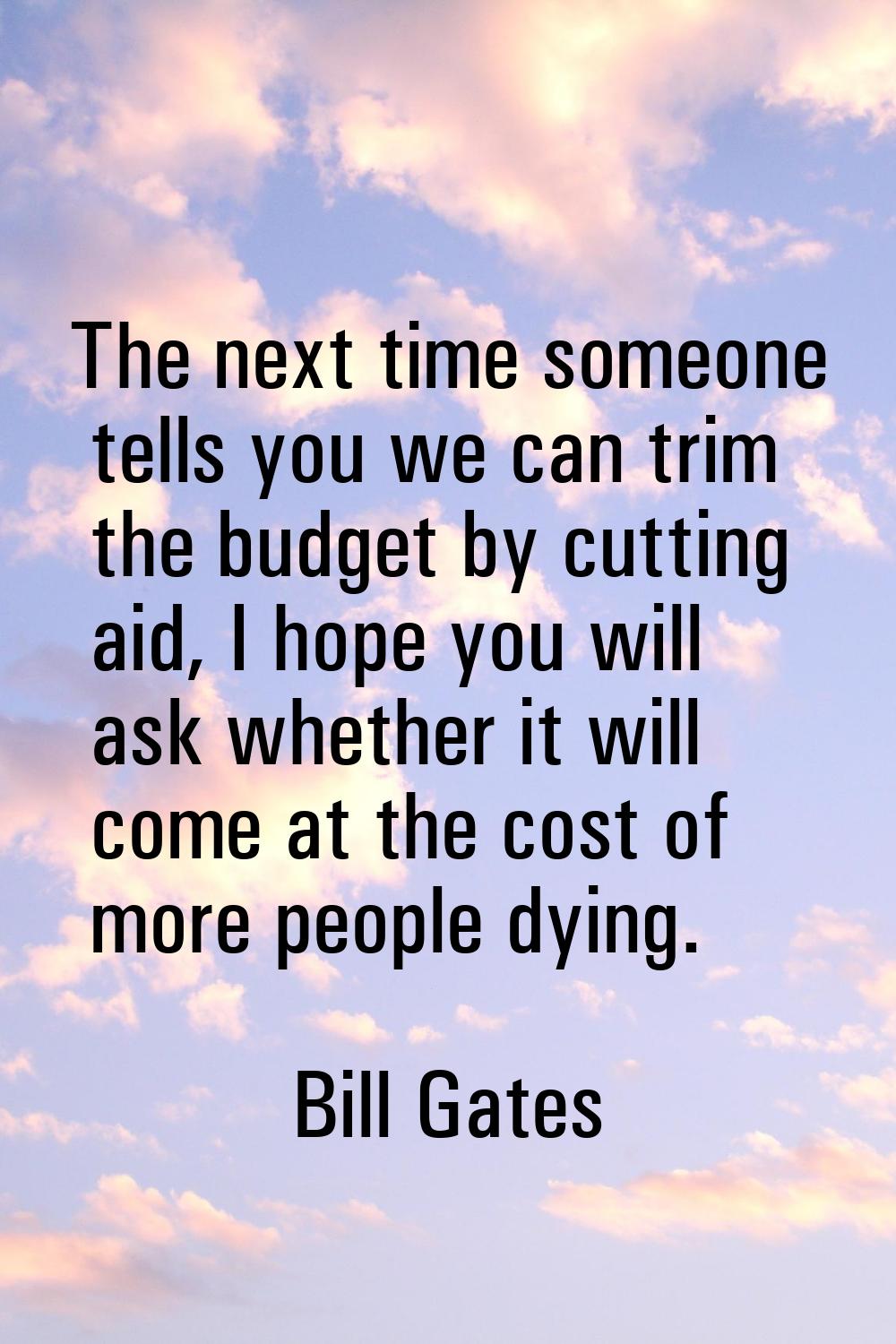 The next time someone tells you we can trim the budget by cutting aid, I hope you will ask whether 