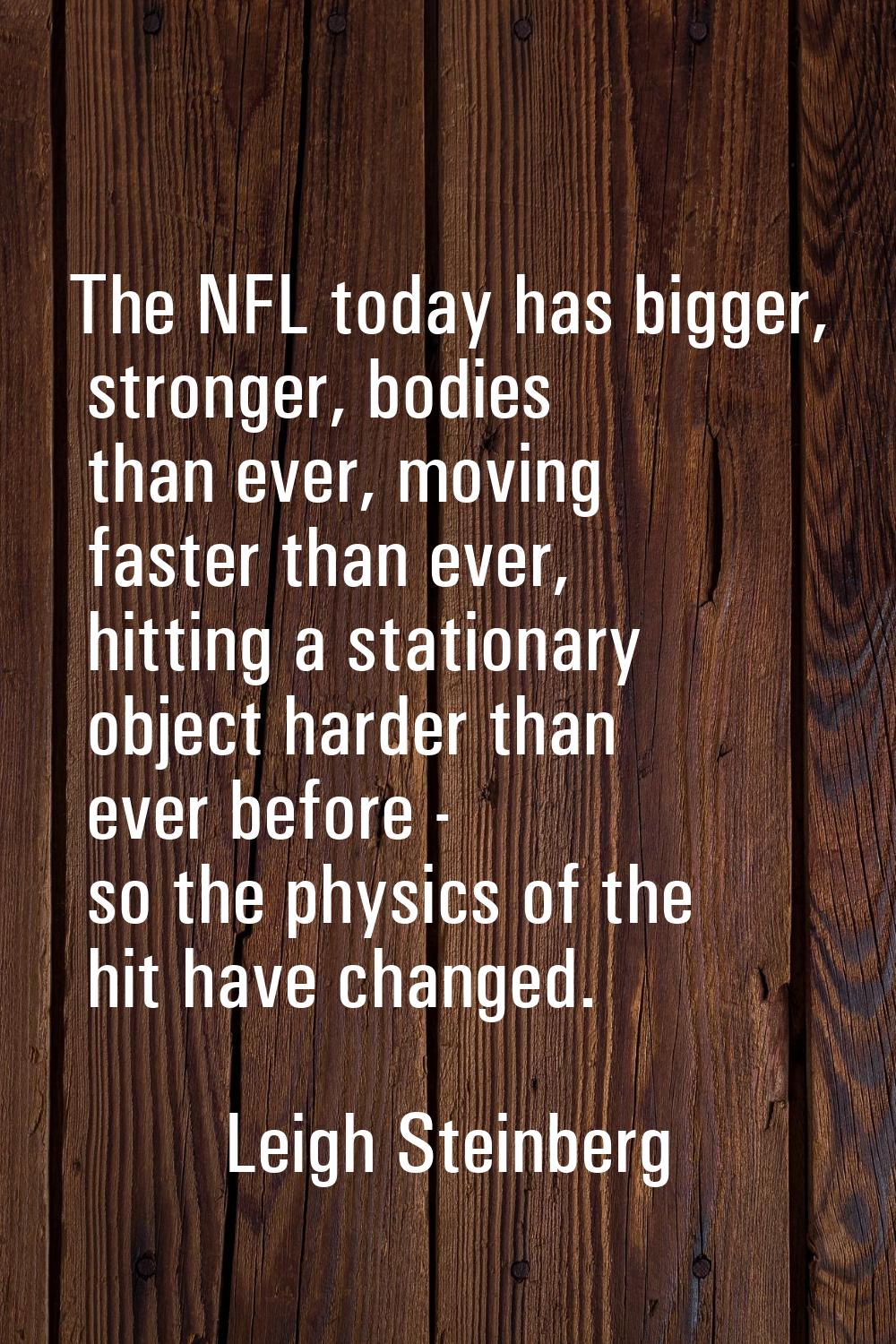 The NFL today has bigger, stronger, bodies than ever, moving faster than ever, hitting a stationary
