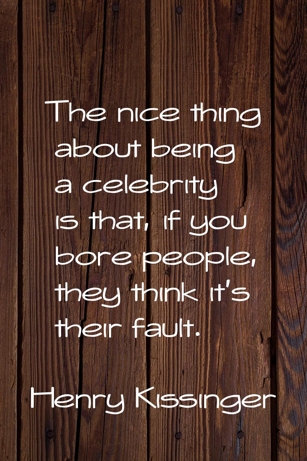 The nice thing about being a celebrity is that, if you bore people, they think it's their fault.