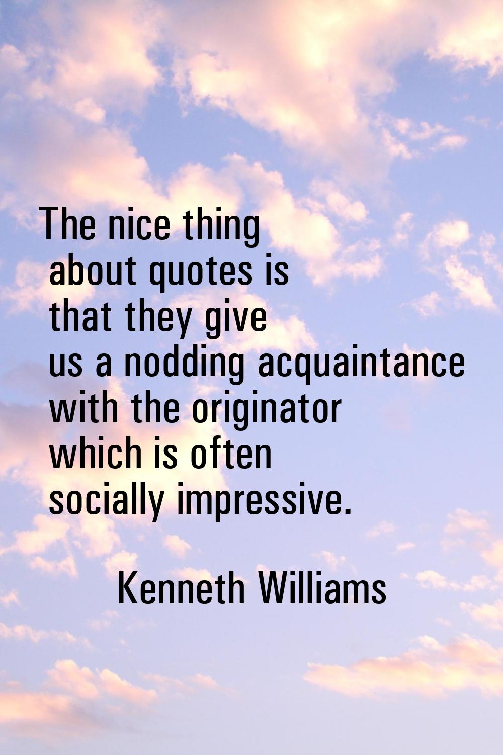 The nice thing about quotes is that they give us a nodding acquaintance with the originator which i