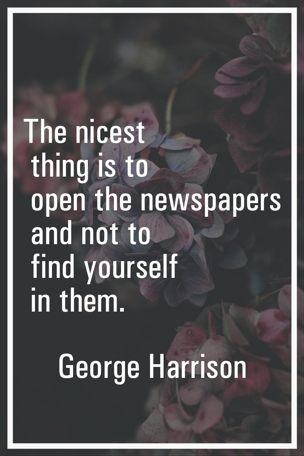 The nicest thing is to open the newspapers and not to find yourself in them.